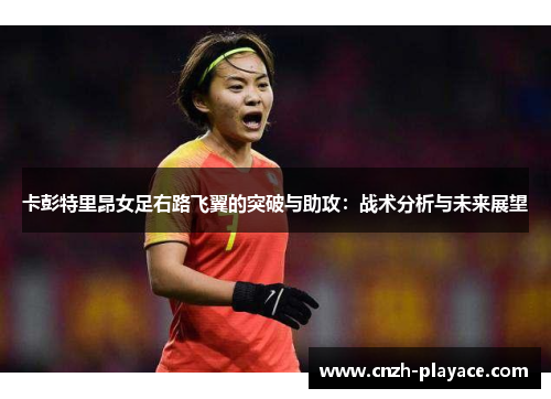 卡彭特里昂女足右路飞翼的突破与助攻:战术分析与未来展望 卡彭特里昂女足右路飞翼的突破与助攻:战术分析与未来展望
