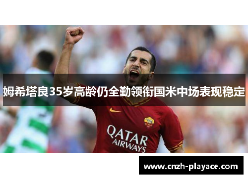 姆希塔良35岁高龄仍全勤领衔国米中场表现稳定