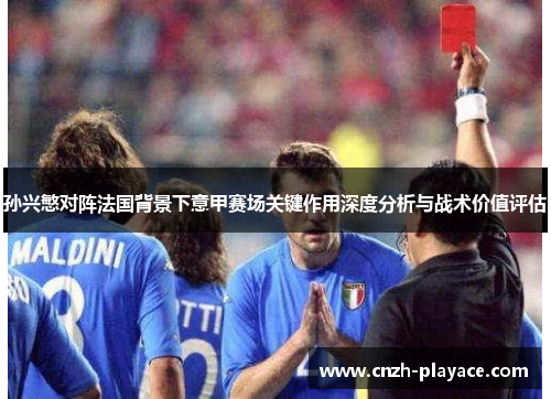 孙兴慜对阵法国背景下意甲赛场关键作用深度分析与战术价值评估 孙兴慜对阵法国背景下意甲赛场关键作用深度分析与战术价值评估