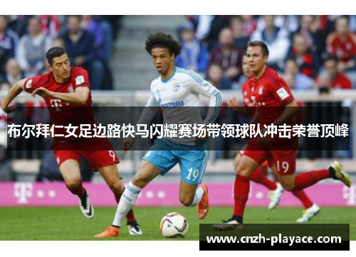 布尔拜仁女足边路快马闪耀赛场带领球队冲击荣誉顶峰 布尔拜仁女足边路快马闪耀赛场带领球队冲击荣誉顶峰