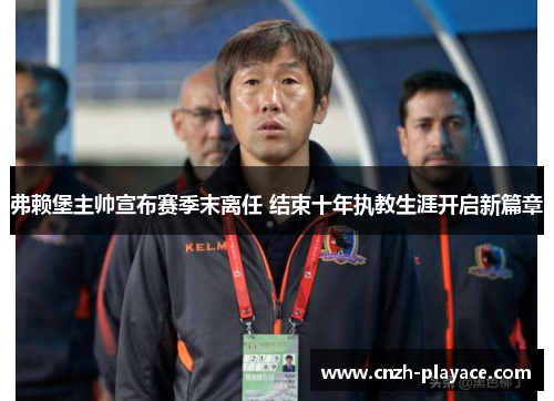 弗赖堡主帅宣布赛季末离任 结束十年执教生涯开启新篇章 弗赖堡主帅宣布赛季末离任 结束十年执教生涯开启新篇章