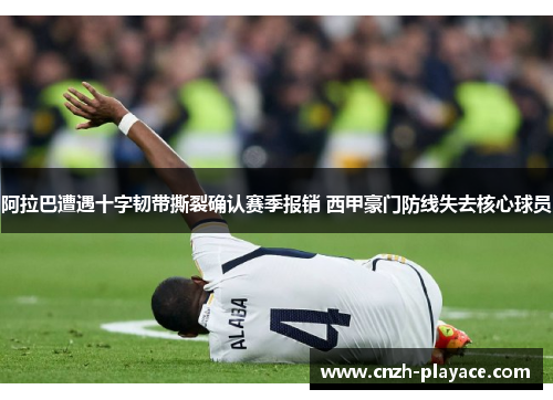 阿拉巴遭遇十字韧带撕裂确认赛季报销 西甲豪门防线失去核心球员 阿拉巴遭遇十字韧带撕裂确认赛季报销 西甲豪门防线失去核心球员