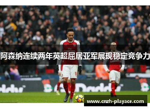 阿森纳连续两年英超屈居亚军展现稳定竞争力