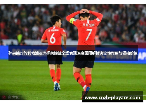 孙兴慜对阵利物浦亚洲杯关键战全场表现深度回顾解析决定性作用与领袖价值