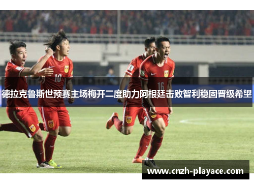 德拉克鲁斯世预赛主场梅开二度助力阿根廷击败智利稳固晋级希望