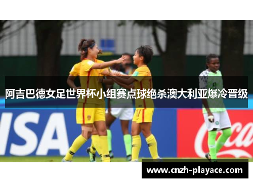阿吉巴德女足世界杯小组赛点球绝杀澳大利亚爆冷晋级 阿吉巴德女足世界杯小组赛点球绝杀澳大利亚爆冷晋级