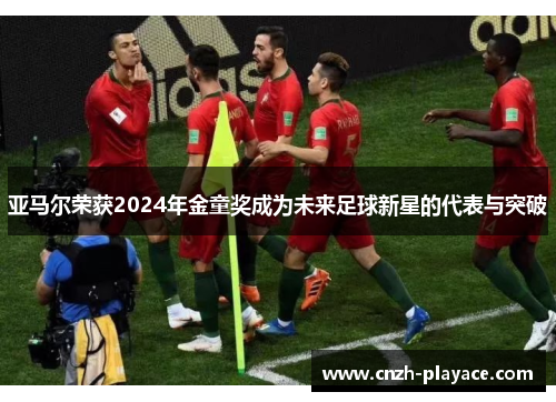 亚马尔荣获2024年金童奖成为未来足球新星的代表与突破 亚马尔荣获2024年金童奖成为未来足球新星的代表与突破