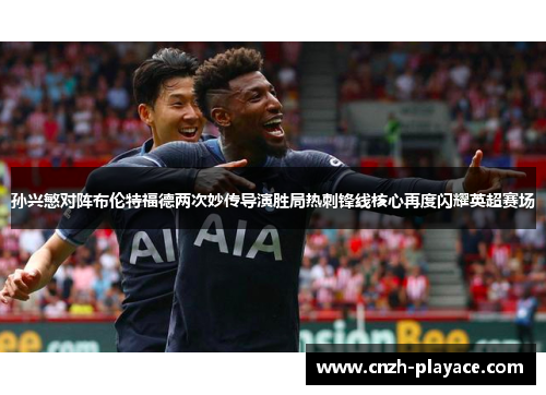 孙兴慜对阵布伦特福德两次妙传导演胜局热刺锋线核心再度闪耀英超赛场 孙兴慜对阵布伦特福德两次妙传导演胜局热刺锋线核心再度闪耀英超赛场