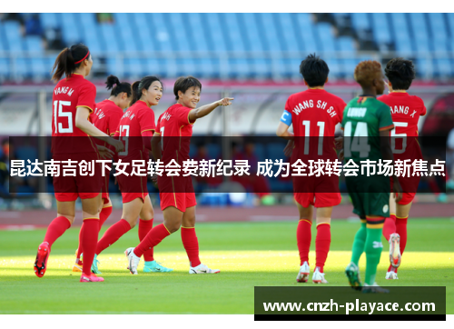 昆达南吉创下女足转会费新纪录 成为全球转会市场新焦点 昆达南吉创下女足转会费新纪录 成为全球转会市场新焦点