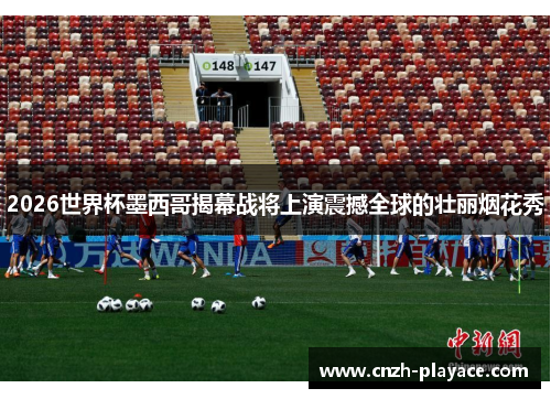 2026世界杯墨西哥揭幕战将上演震撼全球的壮丽烟花秀 2026世界杯墨西哥揭幕战将上演震撼全球的壮丽烟花秀