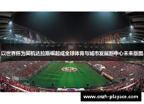 以世界杯为契机达拉斯崛起成全球体育与城市发展新中心未来版图 以世界杯为契机达拉斯崛起成全球体育与城市发展新中心未来版图