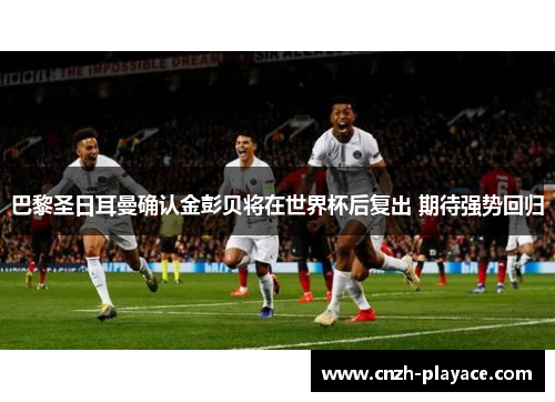 巴黎圣日耳曼确认金彭贝将在世界杯后复出 期待强势回归 巴黎圣日耳曼确认金彭贝将在世界杯后复出 期待强势回归
