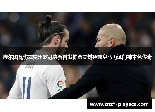 库尔图瓦伤愈复出欧冠决赛首发神勇零封拯救皇马再证门神本色传奇 库尔图瓦伤愈复出欧冠决赛首发神勇零封拯救皇马再证门神本色传奇