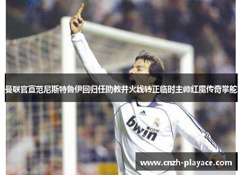曼联官宣范尼斯特鲁伊回归任助教并火线转正临时主帅红魔传奇掌舵 曼联官宣范尼斯特鲁伊回归任助教并火线转正临时主帅红魔传奇掌舵