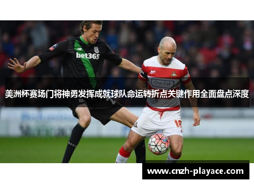 美洲杯赛场门将神勇发挥成就球队命运转折点关键作用全面盘点深度